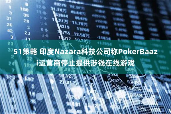 51策略 印度Nazara科技公司称PokerBaazi运营商停止提供涉钱在线游戏