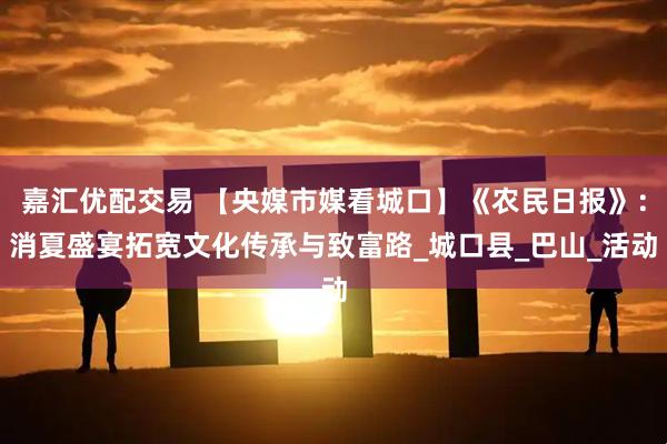 嘉汇优配交易 【央媒市媒看城口】《农民日报》：消夏盛宴拓宽文化传承与致富路_城口县_巴山_活动