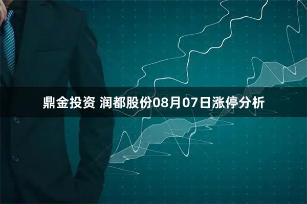 鼎金投资 润都股份08月07日涨停分析