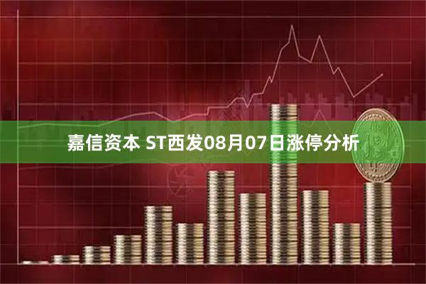 嘉信资本 ST西发08月07日涨停分析