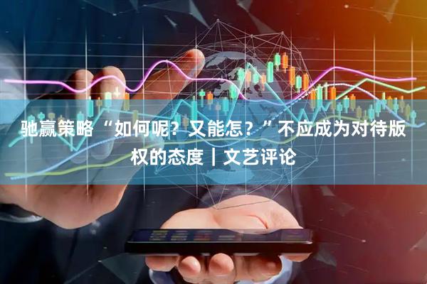 驰赢策略 “如何呢？又能怎？”不应成为对待版权的态度｜文艺评论