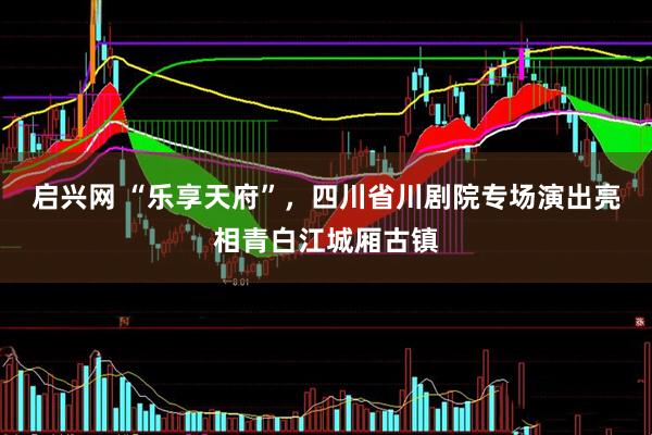启兴网 “乐享天府”，四川省川剧院专场演出亮相青白江城厢古镇