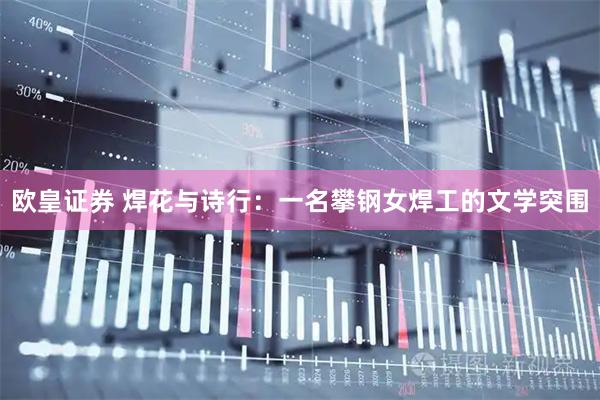 欧皇证券 焊花与诗行：一名攀钢女焊工的文学突围