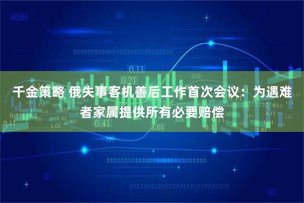 千金策略 俄失事客机善后工作首次会议：为遇难者家属提供所有必要赔偿