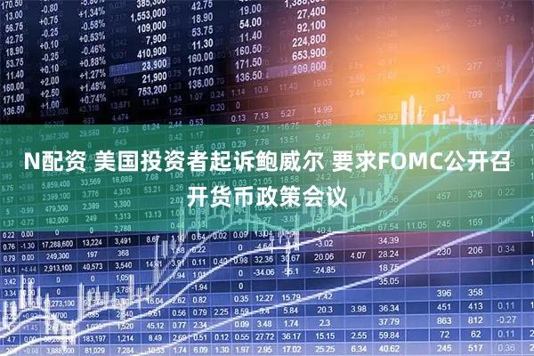 N配资 美国投资者起诉鲍威尔 要求FOMC公开召开货币政策会议