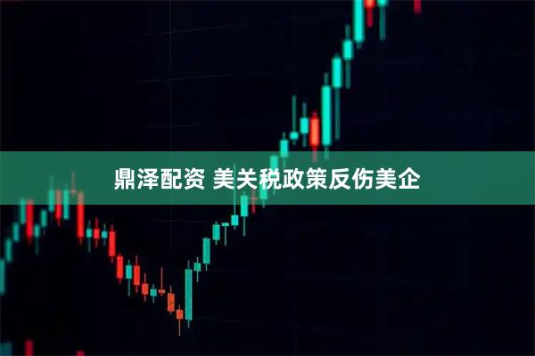 鼎泽配资 美关税政策反伤美企