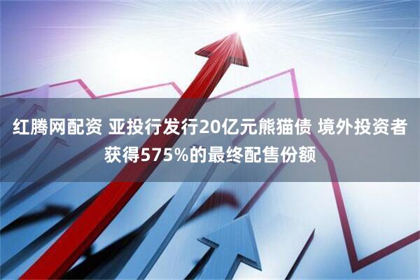 红腾网配资 亚投行发行20亿元熊猫债 境外投资者获得575%的最终配售份额