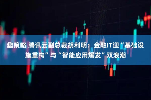 趣策略 腾讯云副总裁胡利明：金融IT迎“基础设施重构”与“智能应用爆发”双浪潮