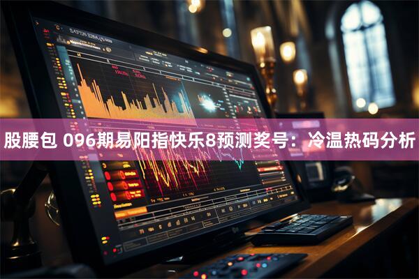 股腰包 096期易阳指快乐8预测奖号：冷温热码分析