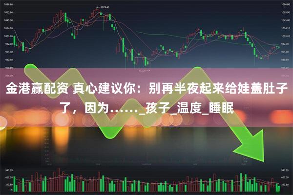 金港赢配资 真心建议你：别再半夜起来给娃盖肚子了，因为……_孩子_温度_睡眠