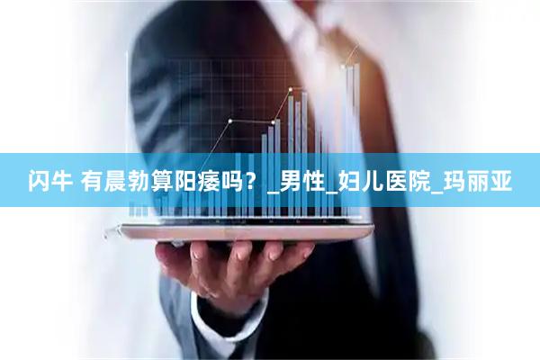 闪牛 有晨勃算阳痿吗？_男性_妇儿医院_玛丽亚