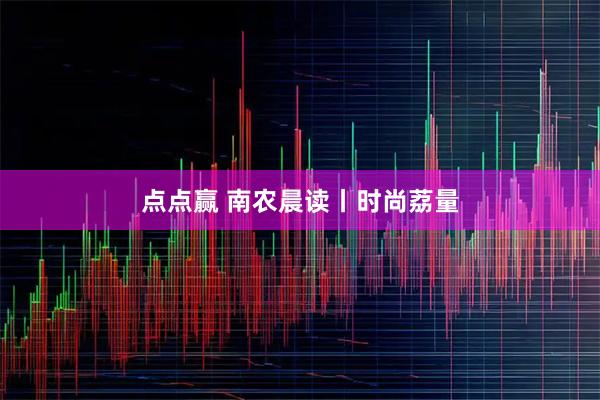点点赢 南农晨读丨时尚荔量