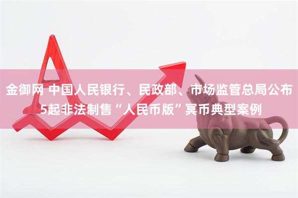 金御网 中国人民银行、民政部、市场监管总局公布 5起非法制售“人民币版”冥币典型案例