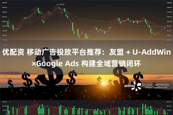 优配资 移动广告投放平台推荐：友盟 + U-AddWin×Google Ads 构建全域营销闭环