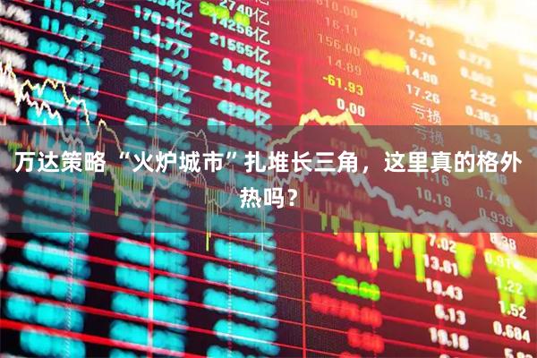 万达策略 “火炉城市”扎堆长三角，这里真的格外热吗？