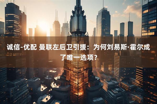 诚信-优配 曼联左后卫引援：为何刘易斯·霍尔成了唯一选项？