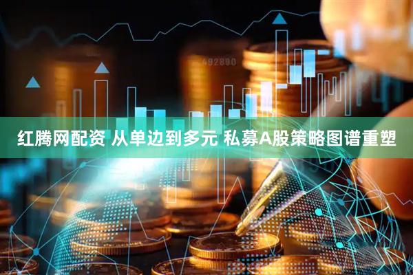 红腾网配资 从单边到多元 私募A股策略图谱重塑