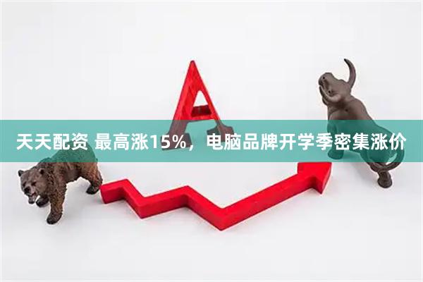 天天配资 最高涨15%，电脑品牌开学季密集涨价