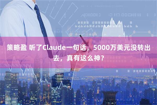策略盈 听了Claude一句话，5000万美元没转出去，真有这么神？